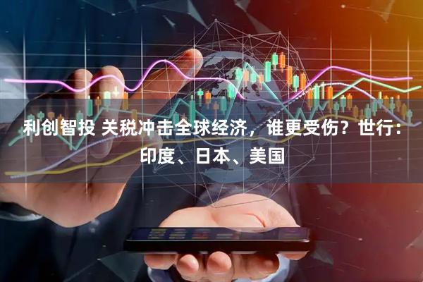 利创智投 关税冲击全球经济，谁更受伤？世行：印度、日本、美国