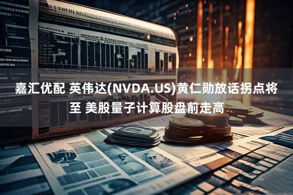 嘉汇优配 英伟达(NVDA.US)黄仁勋放话拐点将至 美股量子计算股盘前走高