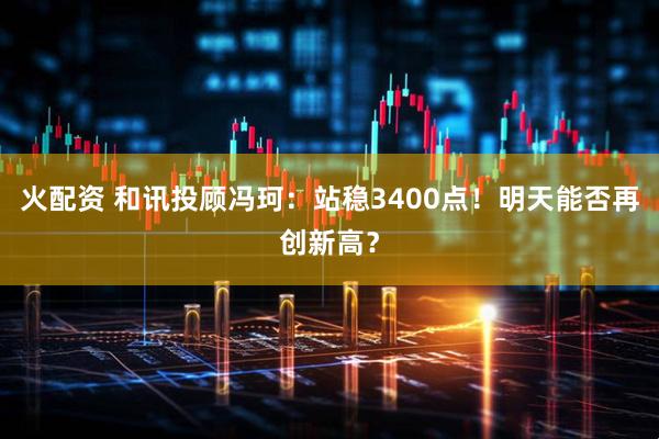 火配资 和讯投顾冯珂：站稳3400点！明天能否再创新高？