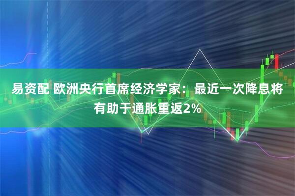 易资配 欧洲央行首席经济学家：最近一次降息将有助于通胀重返2%