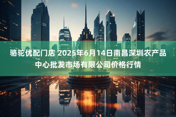 骆驼优配门店 2025年6月14日南昌深圳农产品中心批发市场有限公司价格行情