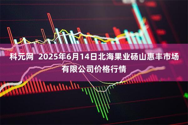 科元网  2025年6月14日北海果业砀山惠丰市场有限公司价格行情