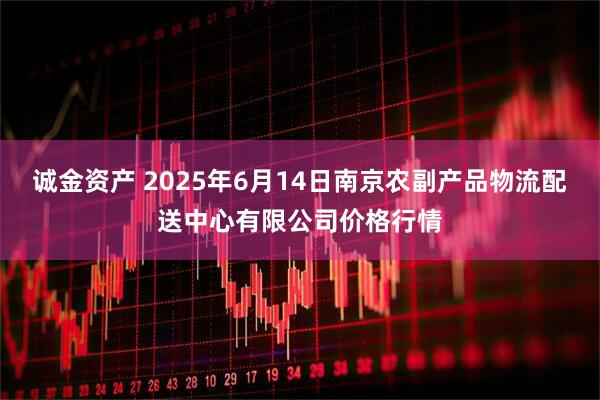 诚金资产 2025年6月14日南京农副产品物流配送中心有限公司价格行情