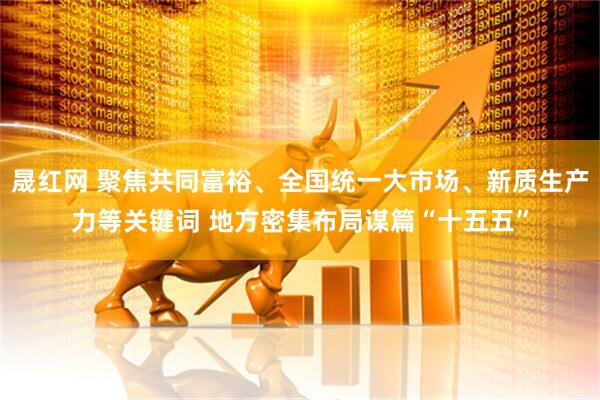 晟红网 聚焦共同富裕、全国统一大市场、新质生产力等关键词 地方密集布局谋篇“十五五”