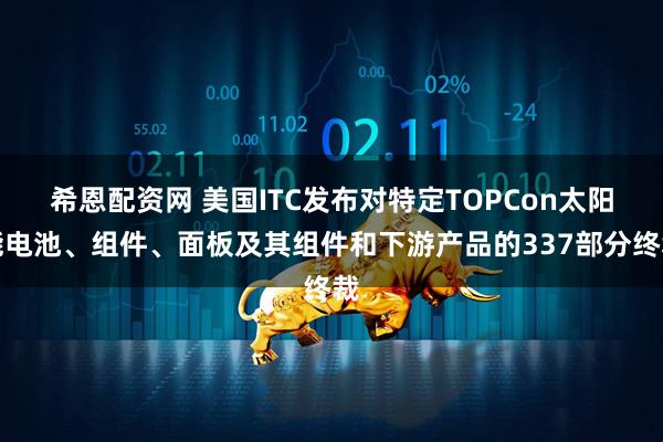 希恩配资网 美国ITC发布对特定TOPCon太阳能电池、组件、面板及其组件和下游产品的337部分终裁