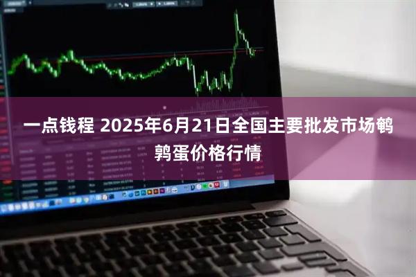 一点钱程 2025年6月21日全国主要批发市场鹌鹑蛋价格行情
