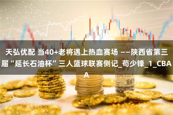 天弘优配 当40+老将遇上热血赛场 ——陕西省第三届“延长石油杯”三人篮球联赛侧记_苟少锋_1_CBA