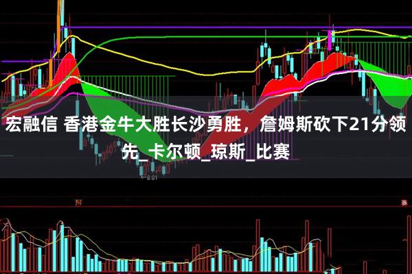 宏融信 香港金牛大胜长沙勇胜，詹姆斯砍下21分领先_卡尔顿_琼斯_比赛