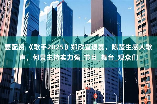 要配资 《歌手2025》郑欣宜退赛，陈楚生感人歌声，何炅主持实力强_节目_舞台_观众们
