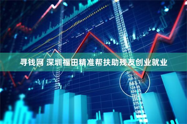 寻钱网 深圳福田精准帮扶助残友创业就业