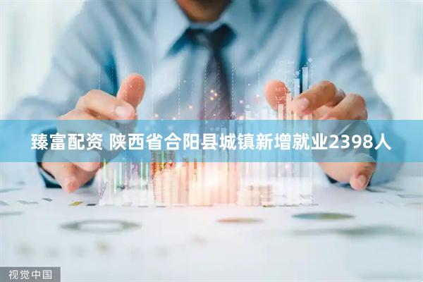 臻富配资 陕西省合阳县城镇新增就业2398人