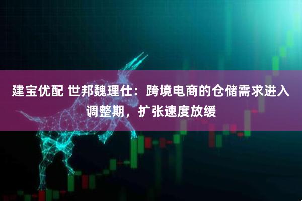 建宝优配 世邦魏理仕：跨境电商的仓储需求进入调整期，扩张速度放缓