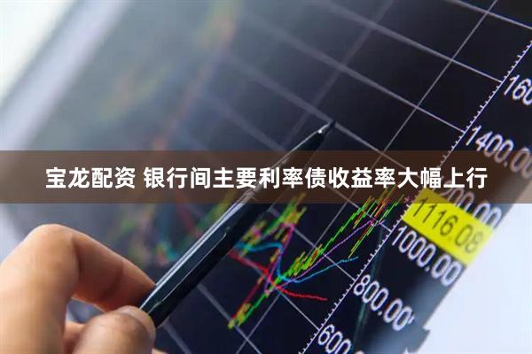 宝龙配资 银行间主要利率债收益率大幅上行