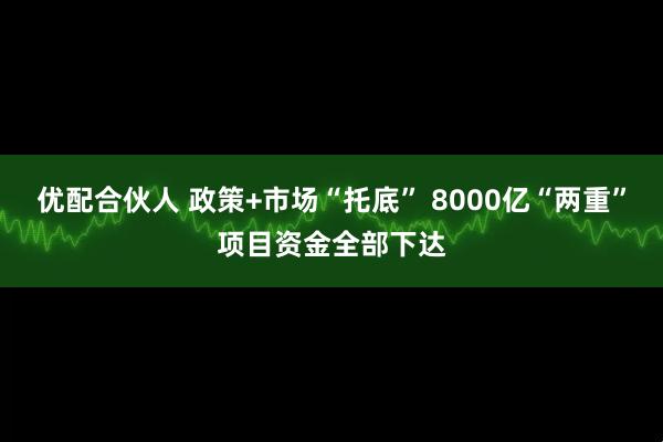 优配合伙人 政策+市场“托底” 8000亿“两重”项目资金全部下达