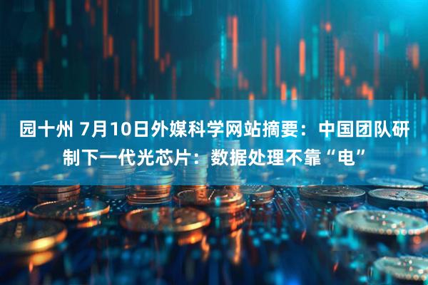 园十州 7月10日外媒科学网站摘要：中国团队研制下一代光芯片：数据处理不靠“电”