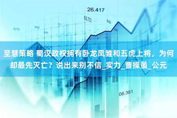 至慧策略 蜀汉政权拥有卧龙凤雏和五虎上将，为何却最先灭亡？说出来别不信_实力_曹操虽_公元