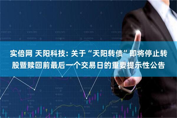 实倍网 天阳科技: 关于“天阳转债”即将停止转股暨赎回前最后一个交易日的重要提示性公告