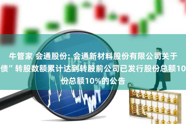 牛管家 会通股份: 会通新材料股份有限公司关于“会通转债”转股数额累计达到转股前公司已发行股份总额10%的公告
