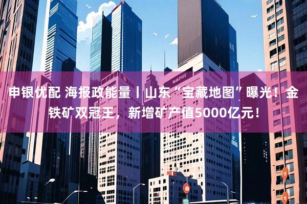 申银优配 海报政能量丨山东“宝藏地图”曝光！金铁矿双冠王，新增矿产值5000亿元！
