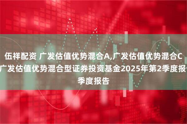 伍祥配资 广发估值优势混合A,广发估值优势混合C: 广发估值优势混合型证券投资基金2025年第2季度报告