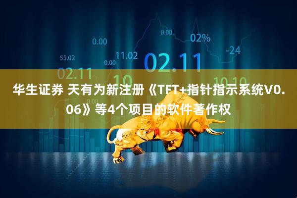 华生证券 天有为新注册《TFT+指针指示系统V0.06》等4个项目的软件著作权