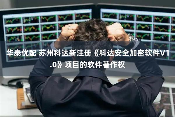 华泰优配 苏州科达新注册《科达安全加密软件V1.0》项目的软件著作权
