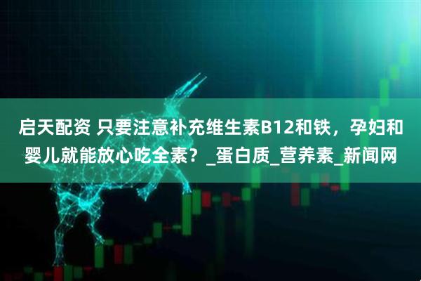 启天配资 只要注意补充维生素B12和铁，孕妇和婴儿就能放心吃全素？_蛋白质_营养素_新闻网