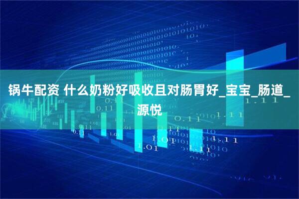 锅牛配资 什么奶粉好吸收且对肠胃好_宝宝_肠道_源悦