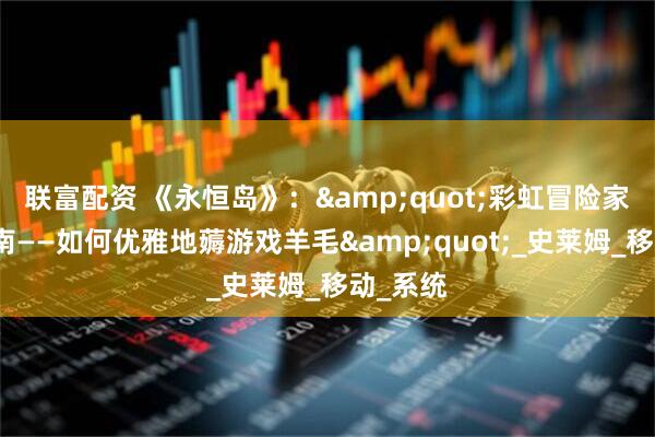 联富配资 《永恒岛》：&quot;彩虹冒险家生存指南——如何优雅地薅游戏羊毛&quot;_史莱姆_移动_系统