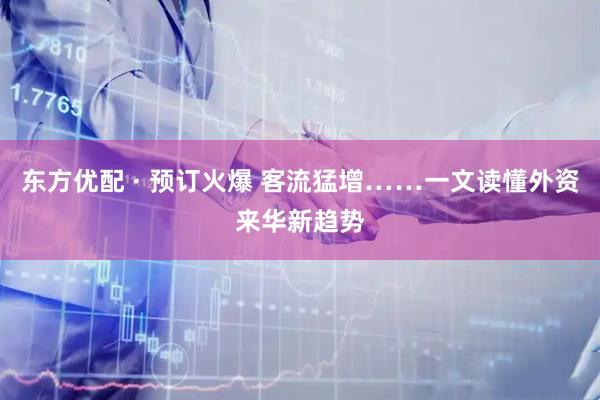 东方优配 · 预订火爆 客流猛增……一文读懂外资来华新趋势