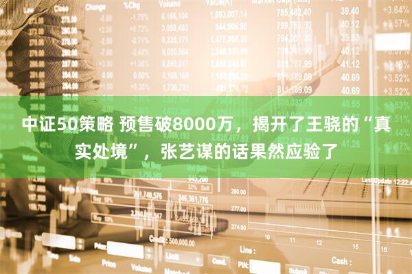 中证50策略 预售破8000万，揭开了王骁的“真实处境”，张艺谋的话果然应验了