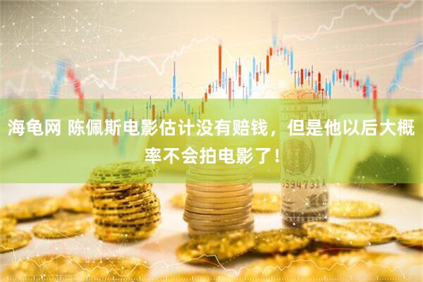 海龟网 陈佩斯电影估计没有赔钱，但是他以后大概率不会拍电影了！