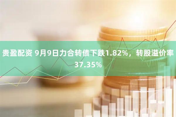 贵盈配资 9月9日力合转债下跌1.82%，转股溢价率37.35%