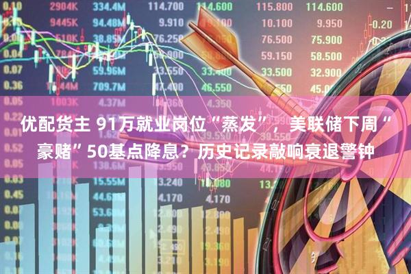 优配货主 91万就业岗位“蒸发”，美联储下周“豪赌”50基点降息？历史记录敲响衰退警钟