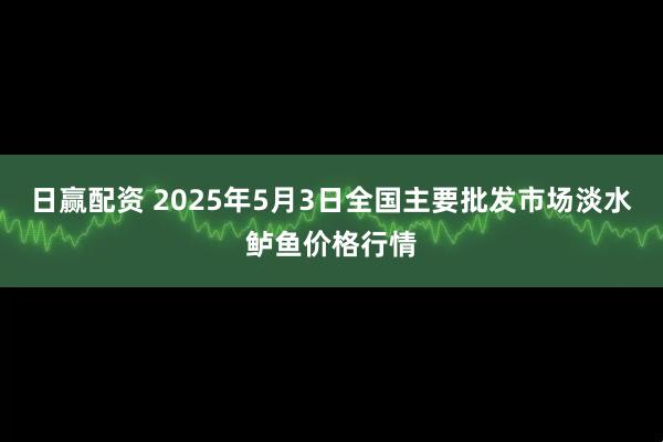 日赢配资 2025年5月3日全国主要批发市场淡水鲈鱼价格行情