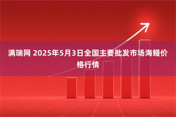 满瑞网 2025年5月3日全国主要批发市场海鳗价格行情