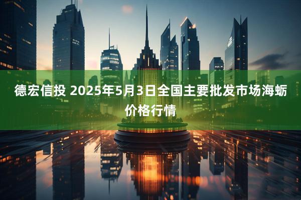 德宏信投 2025年5月3日全国主要批发市场海蛎价格行情