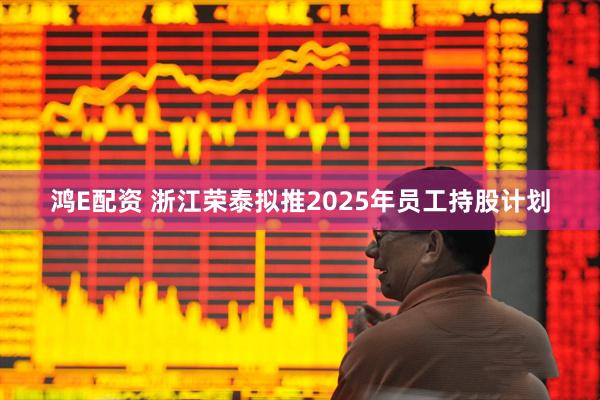 鸿E配资 浙江荣泰拟推2025年员工持股计划