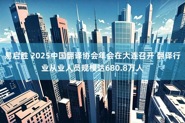 易启胜 2025中国翻译协会年会在大连召开 翻译行业从业人员规模达680.8万人