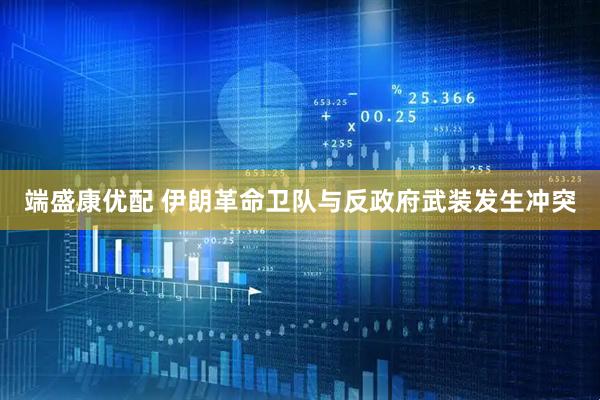 端盛康优配 伊朗革命卫队与反政府武装发生冲突