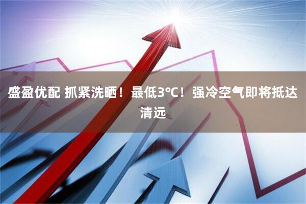 盛盈优配 抓紧洗晒！最低3℃！强冷空气即将抵达清远