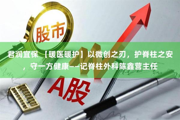 君润宜保 【暖医暖护】以微创之刃，护脊柱之安，守一方健康——记脊柱外科陈鑫营主任