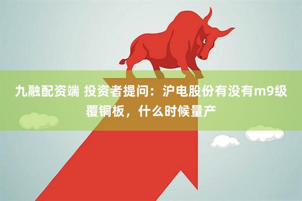 九融配资端 投资者提问：沪电股份有没有m9级覆铜板，什么时候量产