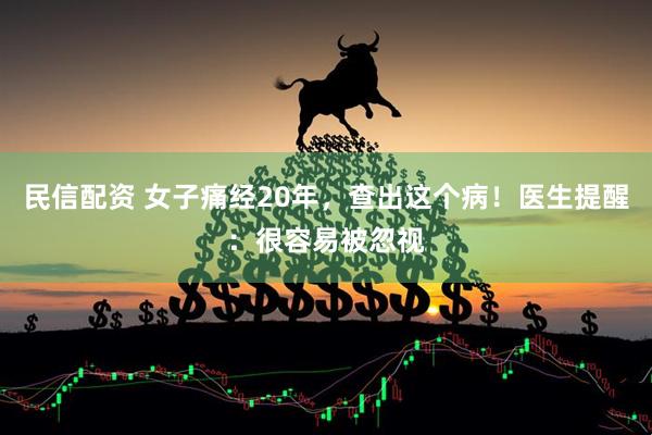 民信配资 女子痛经20年，查出这个病！医生提醒：很容易被忽视