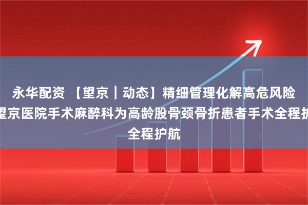 永华配资 【望京︱动态】精细管理化解高危风险！望京医院手术麻醉科为高龄股骨颈骨折患者手术全程护航