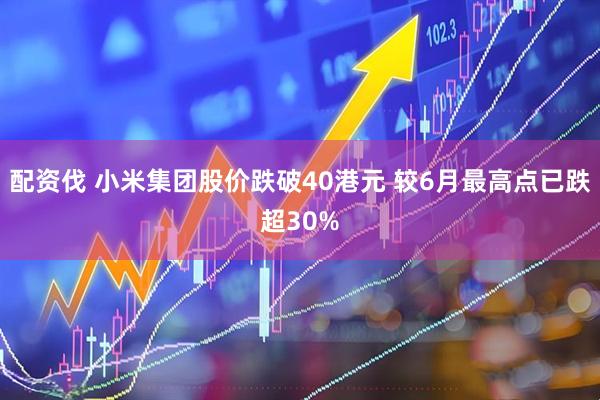 配资伐 小米集团股价跌破40港元 较6月最高点已跌超30%