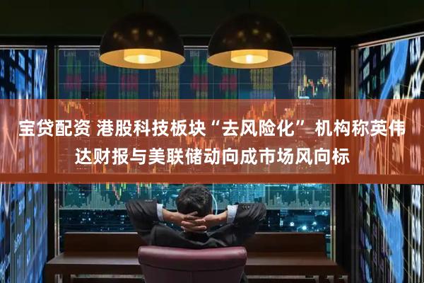 宝贷配资 港股科技板块“去风险化” 机构称英伟达财报与美联储动向成市场风向标