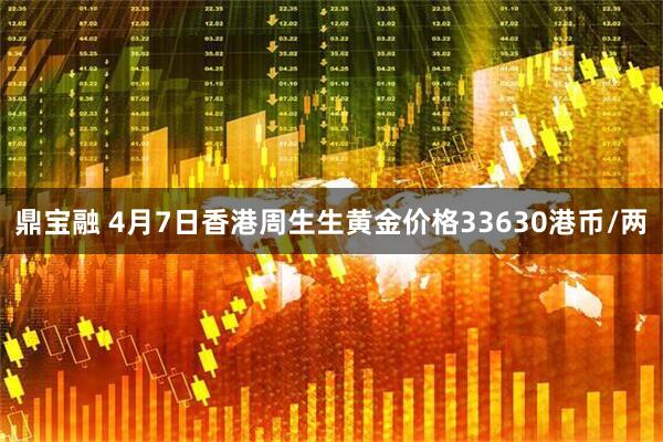 鼎宝融 4月7日香港周生生黄金价格33630港币/两