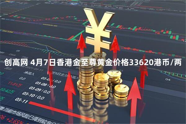 创高网 4月7日香港金至尊黄金价格33620港币/两