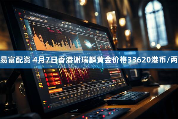 易富配资 4月7日香港谢瑞麟黄金价格33620港币/两